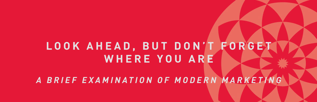 Look Ahead, but don’t forget where you are: A look at Modern Marketing